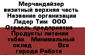Мерчандайзер визитный верхняя часть › Название организации ­ Лидер Тим, ООО › Отрасль предприятия ­ Продукты питания, табак › Минимальный оклад ­ 21 000 - Все города Работа » Вакансии   . Тыва респ.,Ак-Довурак г.
